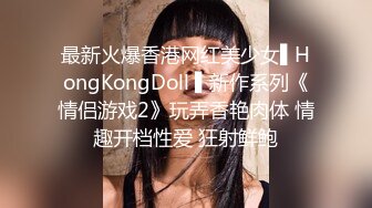 最新火爆香港网红美少女▌HongKongDoll ▌新作系列《情侣游戏2》玩弄香艳肉体 情趣开档性爱 狂射鲜鲍