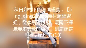 秋日鄉村下的淫蕩盛宴，【jing_qing21】，農村超騷禦姐，從家裏到村頭，暖陽下揮灑無處安放的淫欲，到處裸露自慰，屌炸了 (10)