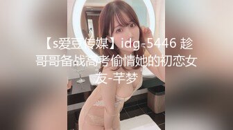 【s爱豆传媒】idg-5446 趁哥哥备战高考偷情她的初恋女友-芊梦