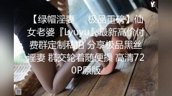 【绿帽淫妻❤️极品重磅】仙女老婆『Lyuyu』最新高价付费群定制私拍 分享极品黑丝淫妻 群交轮着随便操 高清720P原版