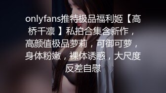 onlyfans推特极品福利姬【高桥千凛 】私拍合集含新作，高颜值极品萝莉，可御可萝，身体粉嫩，裸体诱惑，大尺度反差自慰