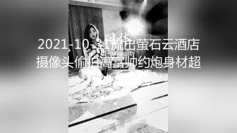 2021-10-31流出萤石云酒店摄像头偷拍高富帅约炮身材超棒的女网红