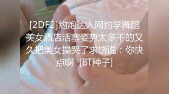 [2DF2]约炮达人网约学舞蹈美女酒店活塞姿势太多干的又久把美女操哭了求饶说：你快点啊  [BT种子]