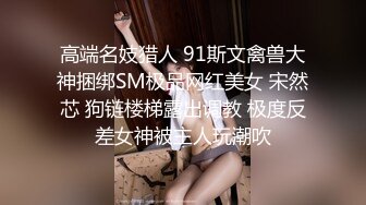 高端名妓猎人 91斯文禽兽大神捆绑SM极品网红美女 宋然芯 狗链楼梯露出调教 极度反差女神被主人玩潮吹