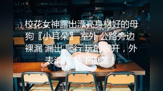 校花女神露出漂亮身材好的母狗〖小耳朵〗 室外 公路旁边 裸漏 漏出 爬行 玩的很开，外表清纯 私下浪荡！