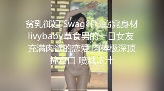 贫乳御姐 Swag纤细窈窕身材livybaby草食男的一日女友 充满肉欲的恋爱 肉棒极深顶撞宫口 喷溅浓汁