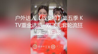 户外达人【战女狼】第五季 KTV重金诱惑~双飞无套轮流狂操~流白浆