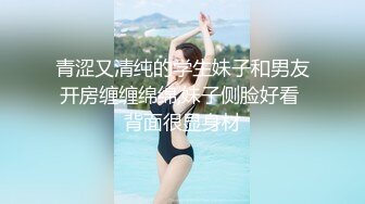 青涩又清纯的学生妹子和男友开房缠缠绵绵,妹子侧脸好看 背面很显身材