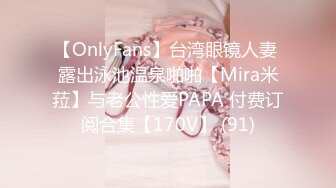 【OnlyFans】台湾眼镜人妻 露出泳池温泉啪啪【Mira米菈】与老公性爱PAPA 付费订阅合集【170V】 (91)