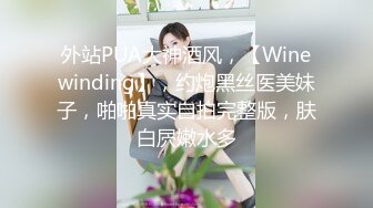 外站PUA大神酒风，【Winewinding】，约炮黑丝医美妹子，啪啪真实自拍完整版，肤白屄嫩水多