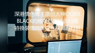 深港情色博主原创大神OOXXBLACK约炮极品韵味少妇模特换装情趣黑白丝袜高跟打桩后入