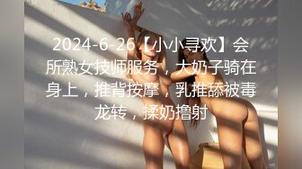 2024-6-26【小小寻欢】会所熟女技师服务，大奶子骑在身上，推背按摩，乳推舔被毒龙转，揉奶撸射