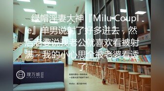 ✿绿帽淫妻大神『Milu Couple』单男说射了好多进去，然后老婆说我老公就喜欢看被射满～我的小心思全被老婆看透了