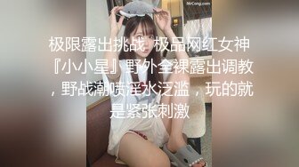 极限露出挑战  极品网红女神『小小星』野外全裸露出调教，野战潮喷淫水泛滥，玩的就是紧张刺激