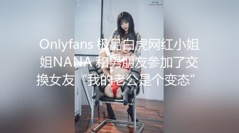 Onlyfans 极品白虎网红小姐姐NANA 和男朋友參加了交換女友“我的老公是个变态”