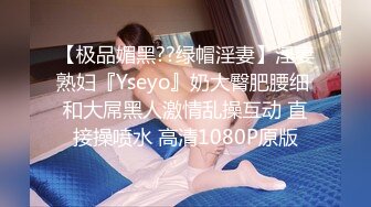 【极品媚黑??绿帽淫妻】淫妻熟妇『Yseyo』奶大臀肥腰细 和大屌黑人激情乱操互动 直接操喷水 高清1080P原版