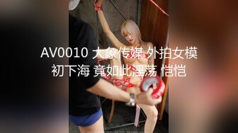 AV0010 大象传媒 外拍女模初下海 竟如此淫荡 恺恺