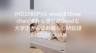 (HD1080P)(G-area)(836nacchan)素朴な感じがGoodな大学生さんはお漏らしM奴隷 836NACCHAN