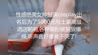 性感绝美女神扮演cosplay出名后为了5000元与土豪高级酒店啪啪,各种装扮被狠狠爆操,听声音好像被干哭了!