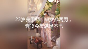 23岁美甲师，单女战两男，骚货今夜满足不已