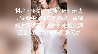 抖音 小网红 -女神·  稀有玩法，穿着牛仔裤户外喷尿，直播间上演喷泉，为什么她这么浪还这么多淫水 63V原版无水！