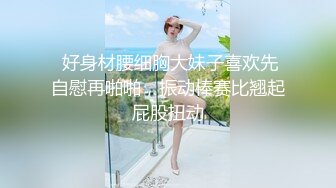  好身材腰细胸大妹子喜欢先自慰再啪啪，振动棒赛比翘起屁股扭动